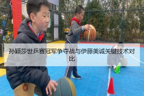 孙颖莎世乒赛冠军争夺战与伊藤美诚关键技术对比